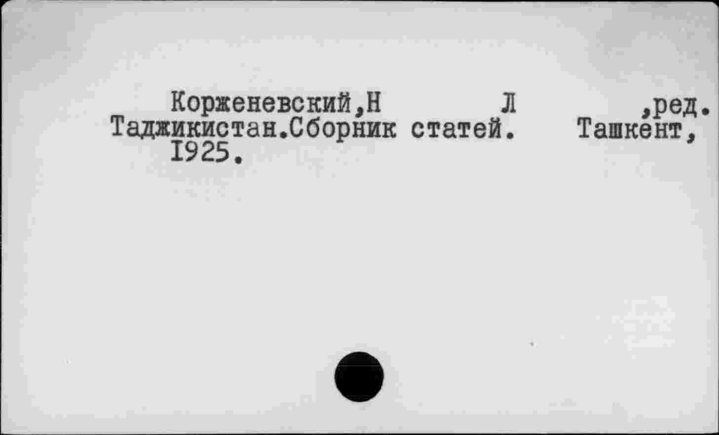 ﻿Корженевский,Н Л
Таджикистан.Сборник статей. 1925.
m ,ред.
Ташкент,